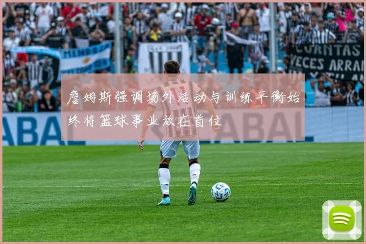 詹姆斯强调场外活动与训练平衡始终将篮球事业放在首位