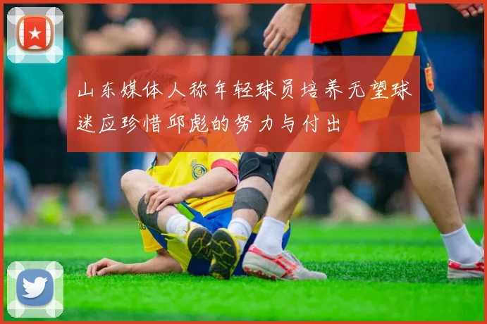 山东媒体人称年轻球员培养无望球迷应珍惜邱彪的努力与付出