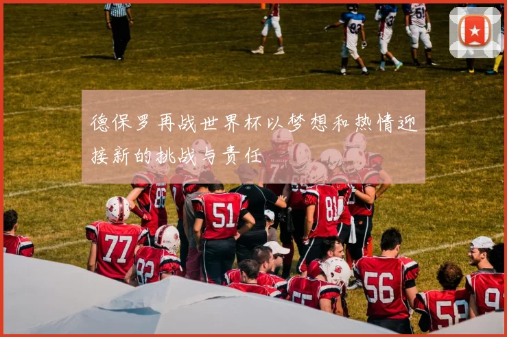德保罗再战世界杯以梦想和热情迎接新的挑战与责任