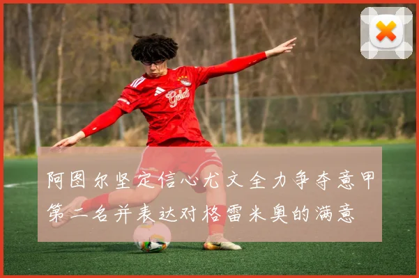阿图尔坚定信心尤文全力争夺意甲第二名并表达对格雷米奥的满意