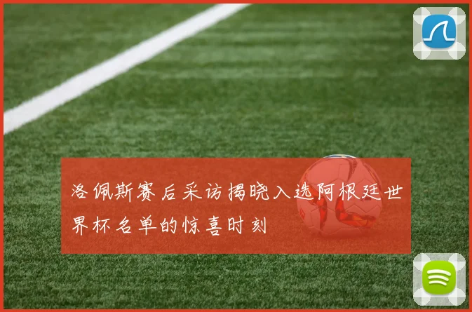洛佩斯赛后采访揭晓入选阿根廷世界杯名单的惊喜时刻