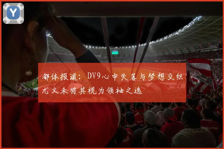 都体报道：DV9心中失落与梦想交织尤文未将其视为领袖之选