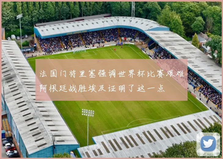 法国门将里塞强调世界杯比赛艰难阿根廷战胜埃及证明了这一点