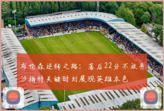 布伦森逆转之路：落后22分不放弃沙梅特关键时刻展现英雄本色