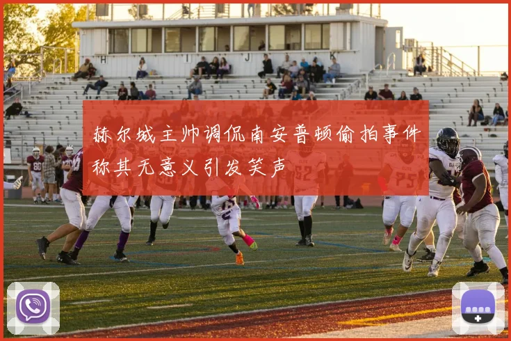 赫尔城主帅调侃南安普顿偷拍事件称其无意义引发笑声