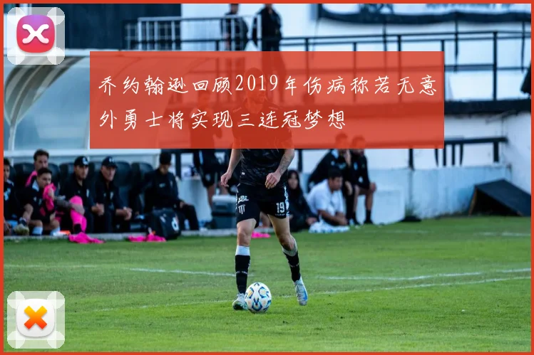 乔约翰逊回顾2019年伤病称若无意外勇士将实现三连冠梦想