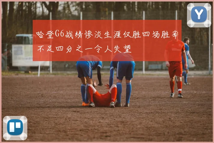 哈登G6战绩惨淡生涯仅胜四场胜率不足四分之一令人失望