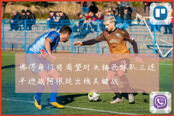 佛得角门将渴望对决梅西球队三连平迎战阿根廷出线关键战