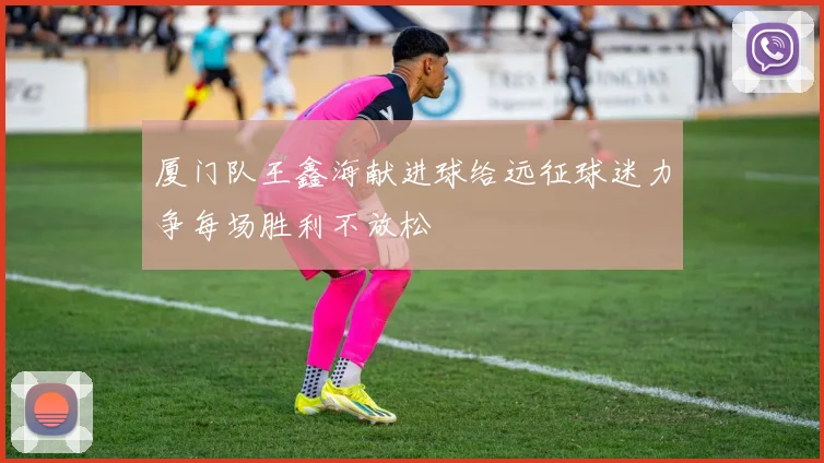 厦门队王鑫海献进球给远征球迷力争每场胜利不放松