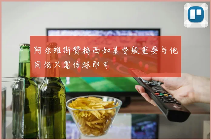 阿尔维斯赞梅西如基督般重要与他同场只需传球即可