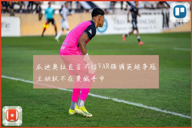 瓜迪奥拉直言不信VAR强调英超争冠主动权不在曼城手中