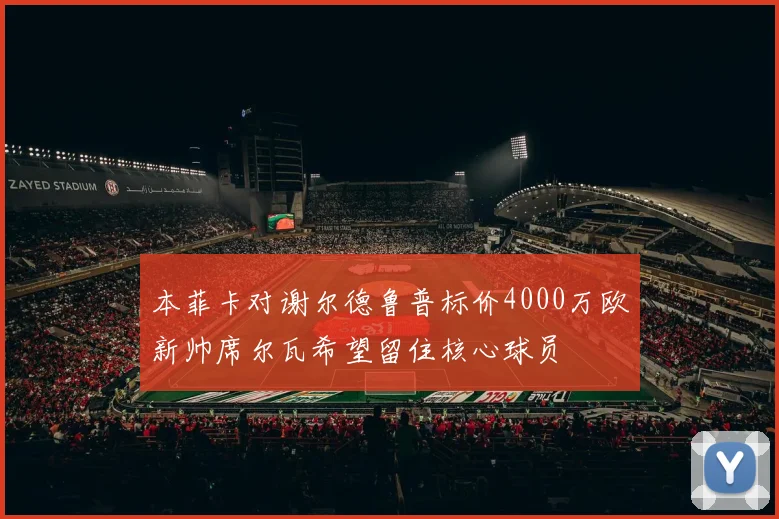 本菲卡对谢尔德鲁普标价4000万欧新帅席尔瓦希望留住核心球员