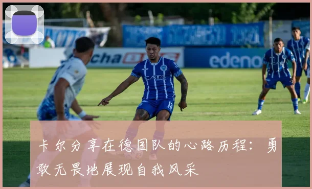 卡尔分享在德国队的心路历程：勇敢无畏地展现自我风采
